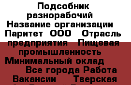 Подсобник-разнорабочий › Название организации ­ Паритет, ООО › Отрасль предприятия ­ Пищевая промышленность › Минимальный оклад ­ 25 000 - Все города Работа » Вакансии   . Тверская обл.,Вышний Волочек г.